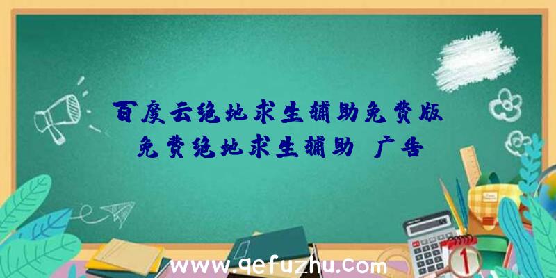 「百度云绝地求生辅助免费版」|免费绝地求生辅助-广告